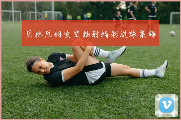 贝林厄姆凌空抽射精彩进球集锦