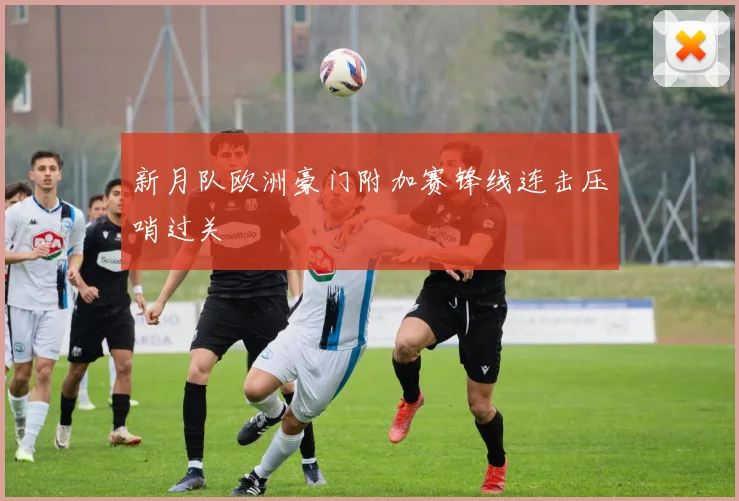 新月队欧洲豪门附加赛锋线连击压哨过关