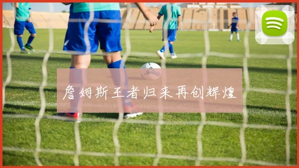詹姆斯王者归来再创辉煌