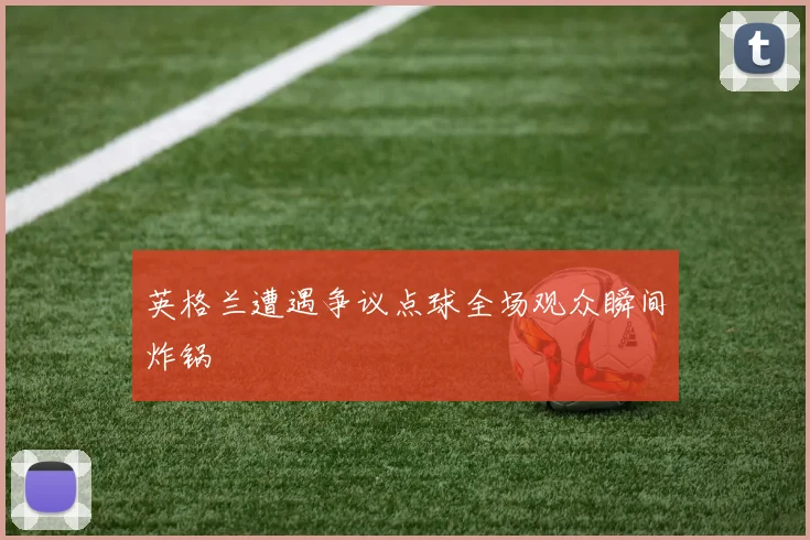 英格兰遭遇争议点球全场观众瞬间炸锅