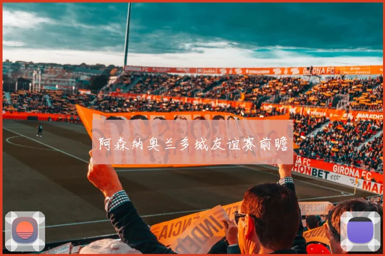 阿森纳奥兰多城友谊赛前瞻