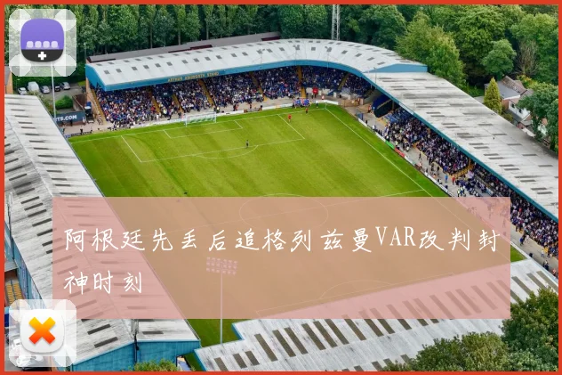 阿根廷先丢后追格列兹曼VAR改判封神时刻