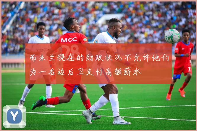 而米兰现在的财政状况不允许他们为一名边后卫支付高额薪水
