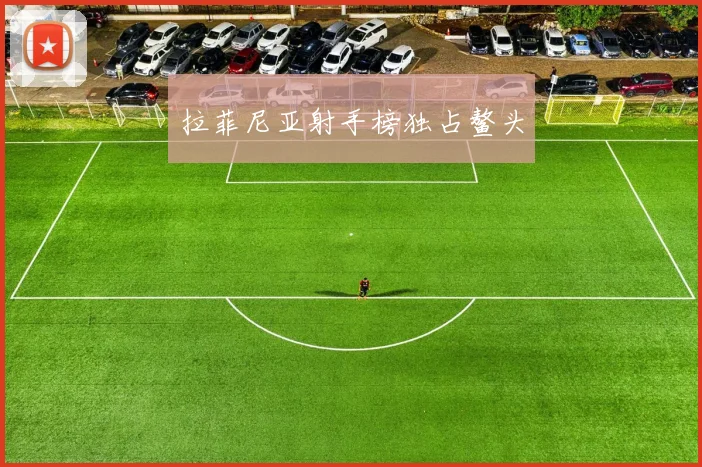 拉菲尼亚射手榜独占鳌头