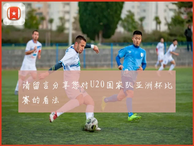 请留言分享您对U20国家队亚洲杯比赛的看法