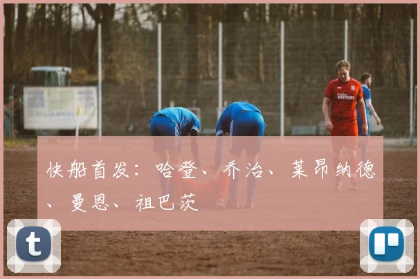 快船首发：哈登、乔治、莱昂纳德、曼恩、祖巴茨