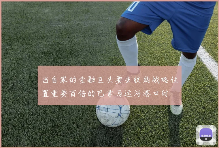 当自家的金融巨头要去收购战略位置重要百倍的巴拿马运河港口时