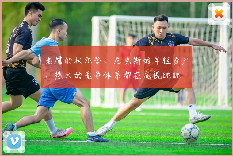 老鹰的状元签、尼克斯的年轻资产、热火的竞争体系都在虎视眈眈