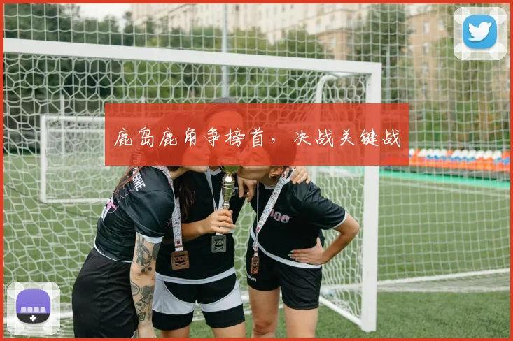 鹿岛鹿角争榜首，决战关键战