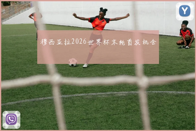 穆西亚拉2026世界杯末轮首发机会