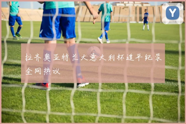 拉齐奥亚特兰大意大利杯追平纪录全网热议