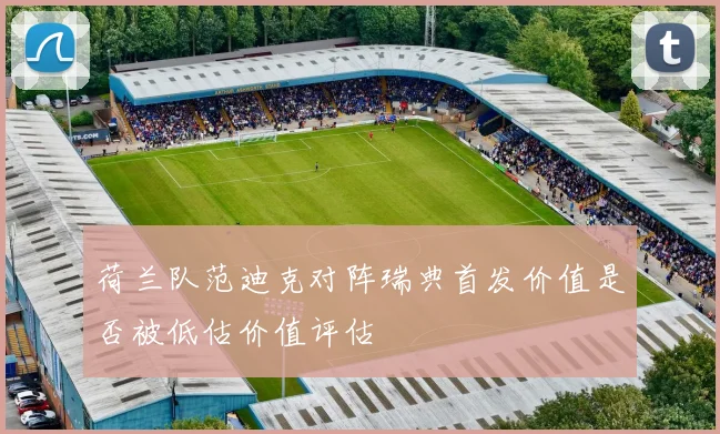 荷兰队范迪克对阵瑞典首发价值是否被低估价值评估