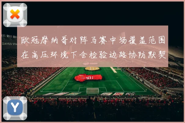 欧冠摩纳哥对阵马赛中场覆盖范围在高压环境下会检验边路协防默契