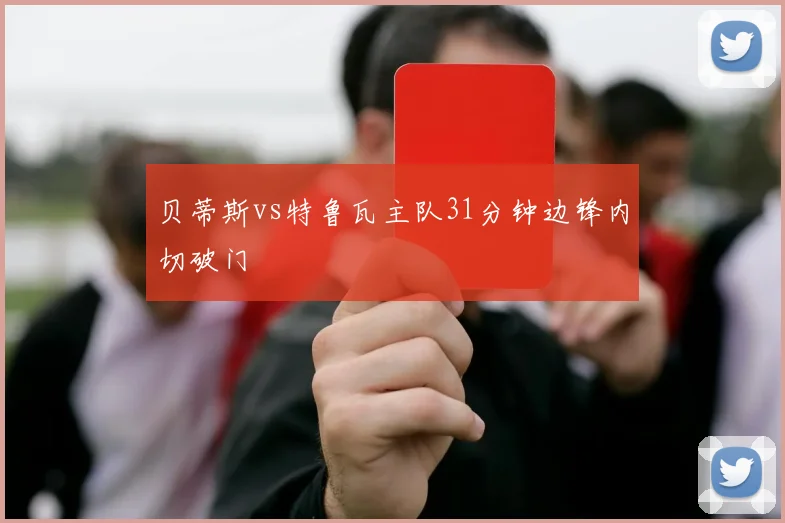 贝蒂斯vs特鲁瓦主队31分钟边锋内切破门