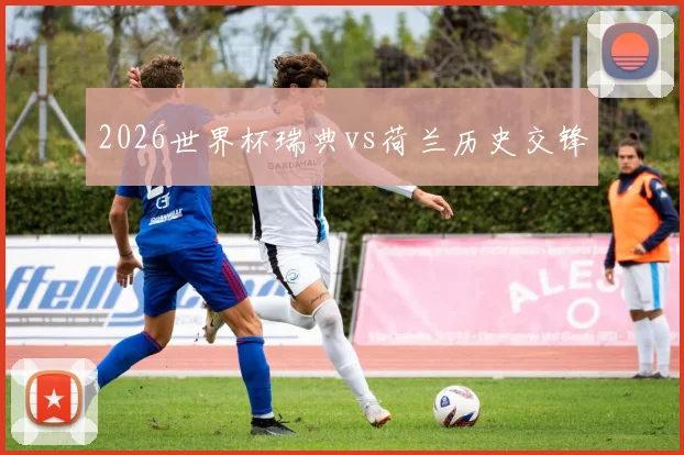 2026世界杯瑞典vs荷兰历史交锋