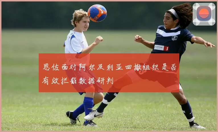 恩佐面对阿尔及利亚回撤组织是否有效拦截数据研判