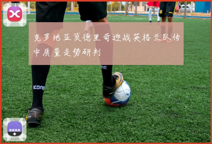 克罗地亚莫德里奇迎战英格兰队传中质量走势研判