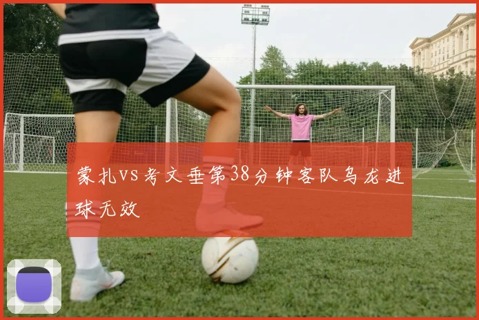 蒙扎vs考文垂第38分钟客队乌龙进球无效