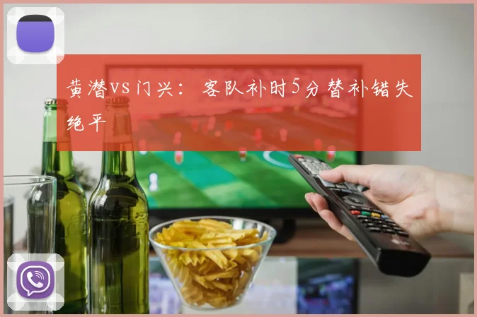黄潜vs门兴：客队补时5分替补错失绝平