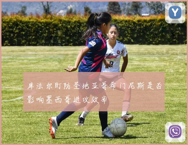 库法尔盯防圣地亚哥希门尼斯是否影响墨西哥进攻效率