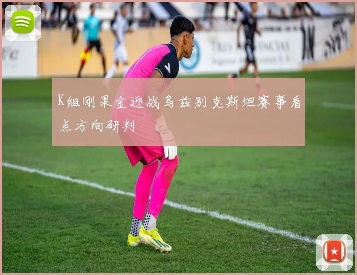 K组刚果金迎战乌兹别克斯坦赛事看点方向研判