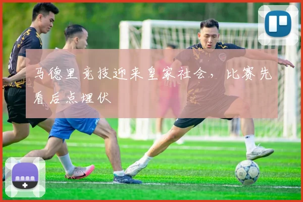 马德里竞技迎来皇家社会，比赛先看后点埋伏