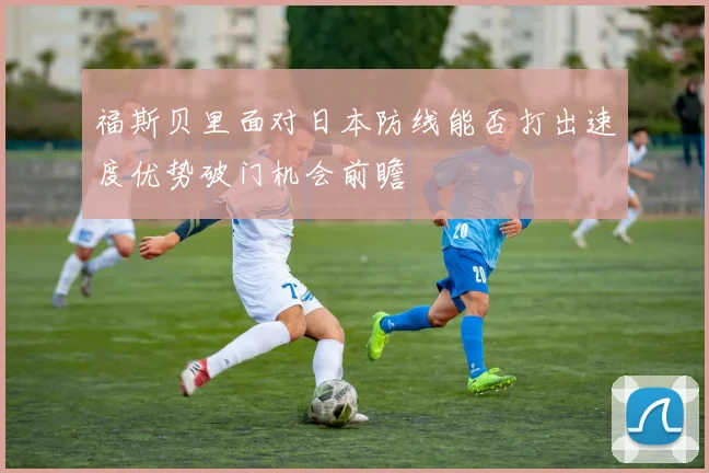福斯贝里面对日本防线能否打出速度优势破门机会前瞻