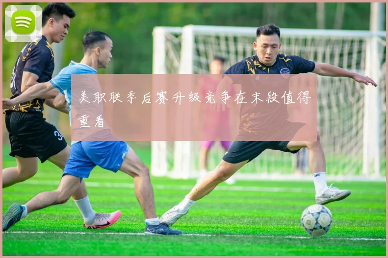 美职联季后赛升级竞争在末段值得重看