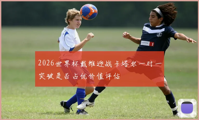 2026世界杯戴维迎战卡塔尔一对一突破是否占优价值评估