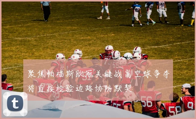 聚焦帕福斯欧冠关键战高空球争夺将直接检验边路协防默契