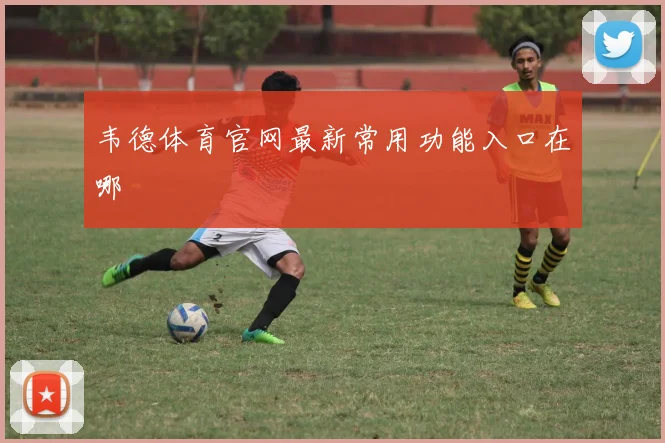 韦德体育官网最新常用功能入口在哪