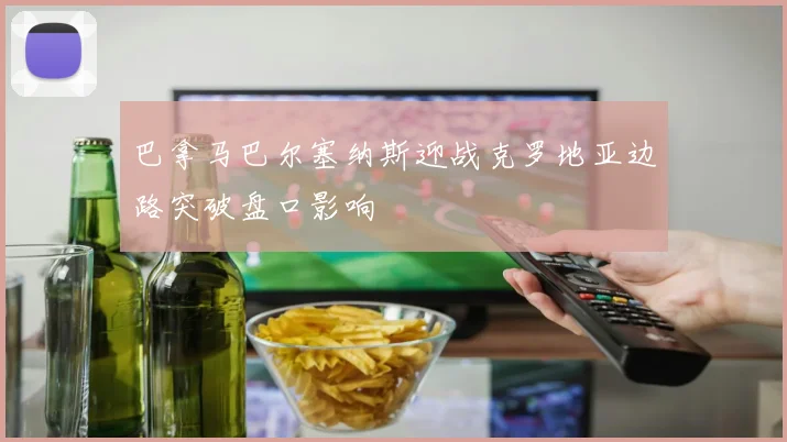 巴拿马巴尔塞纳斯迎战克罗地亚边路突破盘口影响