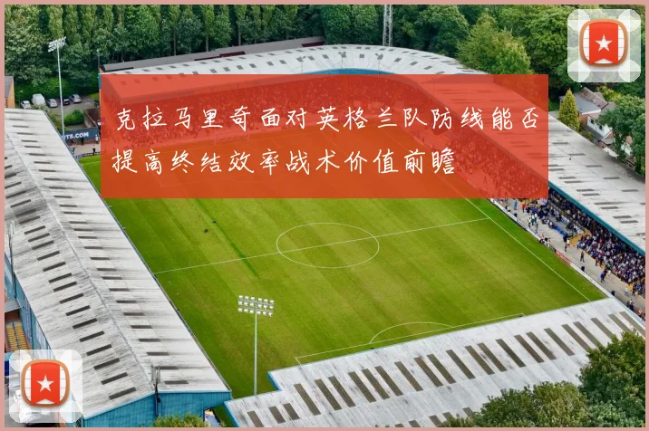 克拉马里奇面对英格兰队防线能否提高终结效率战术价值前瞻
