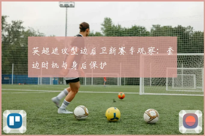英超进攻型边后卫新赛季观察：套边时机与身后保护