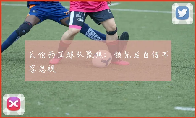 瓦伦西亚球队聚焦:领先后自信不容忽视
