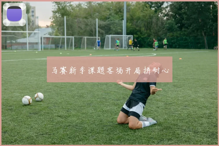 马赛新季课题客场开局拼耐心