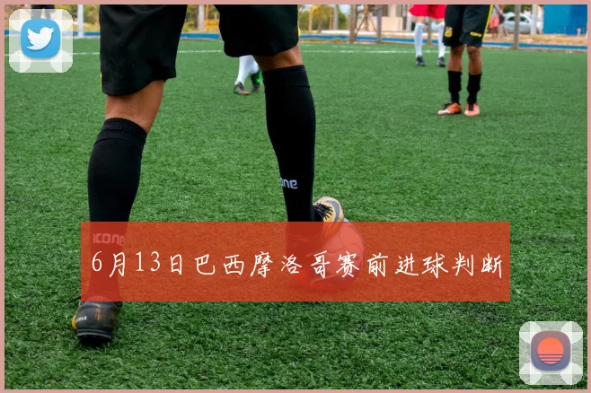 6月13日巴西摩洛哥赛前进球判断
